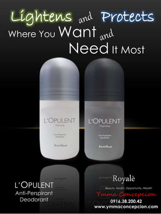 Beauty. Health. Opportunity. Wealth
Royalè
Ymma Concepcion
0916.38.200.42
www.ymmaconcepcion.com
L’OPULENT
Anti-Perspirant
Deodorant
Lightens Protects
Where You Want
Need It Most
 