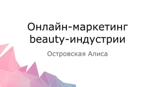 Онлайн-маркетинг
beauty-индустрии
Островская Алиса
 