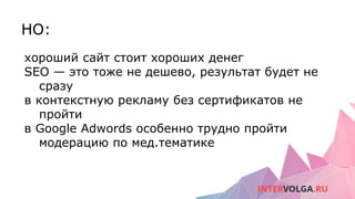 НО:
хороший сайт стоит хороших денег
SEO — это тоже не дешево, результат будет не
сразу
в контекстную рекламу без сертификатов не
пройти
в Google Adwords особенно трудно пройти
модерацию по мед.тематике
 