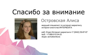 Спасибо за внимание
Островская Алиса
ведущий специалист по интернет-маркетингу
интернет-агентства ИНТЕРВОЛГА
раб. Отдел Интернет-маркетинга +7 (8442) 59-87-97
моб.: +7-988-015-34-22
skype: aa-kolesnikova
 