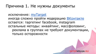 Причина 1. Не нужны документы
исключение: myTarget
иногда сложно пройти модерацию ВКонтакте
остается: таргетинг facebook, instagram
остальные методы: инвайтинг, массфоловинг,
реклама в группах не требуют документации,
только осторожности
 