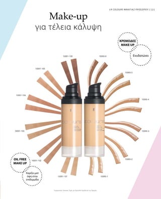 101101LR COLOURS ΜΑΚΙΓΙΑΖ ΠΡΟΣΩΠΟΥ |
Συγκριτικές Λιανικές Τιμές με Ομοειδή Προϊόντα της Αγοράς
Make-up
για τέλεια κάλυψη
ΚΡΕΜΩΔΕΣ
MAKE UP
Ενυδατώνει
OIL FREE
MAKE UP
Χαρίζει ματ
όψη στην
επιδερμίδα
 