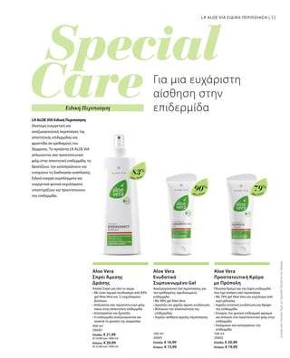 Aloe Vera
83%
Aloe Vera
90%
Aloe Vera
79%
400 ml
20600
Ελλάδα: € 21,99
(€ 54,98 ανά 1000 ml)
Κύπρος: € 20,99
(€ 52,48 ανά 1000 ml)
100 ml
20601
Ελλάδα: € 16,99
Κύπρος: € 15,99
100 ml
20602
Ελλάδα: € 20,99
Κύπρος: € 19,99
11
ΣυγκριτικέςΛιανικέςΤιμέςμεΟμοειδήΠροϊόντατηςΑγοράς
11
Ειδική Περιποίηση
LR ALOE VIA Ειδική Περιποίηση
Ιδιαίτερα ευεργετική και
αναζωογονητική περιποίηση της
απαιτητικής επιδερμίδας και
φροντίδα σε ερεθισμούς του
δέρματος. Τα προϊόντα LR ALOE VIA
απλώνονται σαν προστατευτικό
φιλμ στην απαιτητική επιδερμίδα, τη
δροσίζουν, την καταπραΰνουν και
ενισχύουν τη διαδικασία ανάπλασης.
Ειδικά ενεργά συμπλέγματα και
ευεργετικά φυτικά εκχυλίσματα
υποστηρίζουν και προστατεύουν
την επιδερμίδα.
Για μια ευχάριστη
αίσθηση στην
επιδερμίδα
LR ALOE VIA ΕΙΔΙΚΗ ΠΕΡΙΠΟΙΗΣΗ |
Aloe Vera
Σπρέι Άμεσης
Δράσης
Απαλό Σπρέι για όλο το σώμα
• Με έναν ισχυρό συνδυασμό από 83%
gel Aloe Vera και 12 εκχυλίσματα
βοτάνων
• Απλώνεται σαν προστατευτικό φιλμ
πάνω στην απαιτητική επιδερμίδα
• Καταπραΰνει και δροσίζει
• Η επιδερμίδα αναζωογονείται και
ανακτά τη φυσική της ισορροπία
Aloe Vera
Ενυδατικό
Συμπυκνωμένο Gel
Αναζωογονητικό Gel περιποίησης για
την ερεθισμένη, αφυδατωμένη
επιδερμίδα.
• Με 90% gel Aloe Vera
• Δροσίζει και χαρίζει άμεση ενυδάτωση
• Βελτιώνει την ελαστικότητα της
επιδερμίδας
• Χαρίζει αίσθηση άμεσης περιποίησης
Aloe Vera
Προστατευτική Κρέμα
με Πρόπολη
Πλούσια Κρέμα για την ξηρή επιδερμίδα
που έχει ανάγκη από περιποίηση
• Με 79% gel Aloe Vera και εκχύλισμα από
κερί μέλισσας
• Χαρίζει εντατική ενυδάτωση και θρέφει
την επιδερμίδα
• Ενισχύει τον φυσικό επιδερμικό φραγμό
και απλώνει ένα προστατευτικό φιλμ στην
επιδερμίδα
• Χαλαρώνει και καταπραΰνει την
επιδερμίδα
 