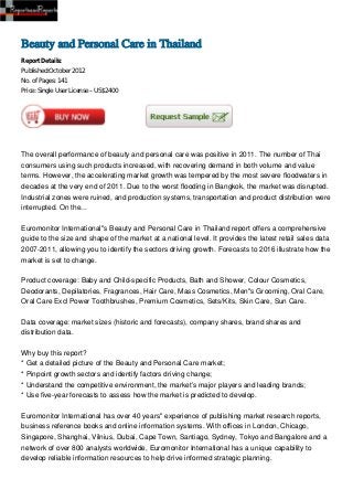Beauty and Personal Care in Thailand
Report Details:
Published:October 2012
No. of Pages: 141
Price: Single User License – US$2400




The overall performance of beauty and personal care was positive in 2011. The number of Thai
consumers using such products increased, with recovering demand in both volume and value
terms. However, the accelerating market growth was tempered by the most severe floodwaters in
decades at the very end of 2011. Due to the worst flooding in Bangkok, the market was disrupted.
Industrial zones were ruined, and production systems, transportation and product distribution were
interrupted. On the...

Euromonitor International''s Beauty and Personal Care in Thailand report offers a comprehensive
guide to the size and shape of the market at a national level. It provides the latest retail sales data
2007-2011, allowing you to identify the sectors driving growth. Forecasts to 2016 illustrate how the
market is set to change.

Product coverage: Baby and Child-specific Products, Bath and Shower, Colour Cosmetics,
Deodorants, Depilatories, Fragrances, Hair Care, Mass Cosmetics, Men''s Grooming, Oral Care,
Oral Care Excl Power Toothbrushes, Premium Cosmetics, Sets/Kits, Skin Care, Sun Care.

Data coverage: market sizes (historic and forecasts), company shares, brand shares and
distribution data.

Why buy this report?
* Get a detailed picture of the Beauty and Personal Care market;
* Pinpoint growth sectors and identify factors driving change;
* Understand the competitive environment, the market’s major players and leading brands;
* Use five-year forecasts to assess how the market is predicted to develop.

Euromonitor International has over 40 years'' experience of publishing market research reports,
business reference books and online information systems. With offices in London, Chicago,
Singapore, Shanghai, Vilnius, Dubai, Cape Town, Santiago, Sydney, Tokyo and Bangalore and a
network of over 800 analysts worldwide, Euromonitor International has a unique capability to
develop reliable information resources to help drive informed strategic planning.
 