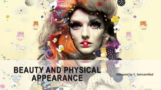 BEAUTY AND PHYSICAL
APPEARANCE
Designed by Y. SamsamiRad
 