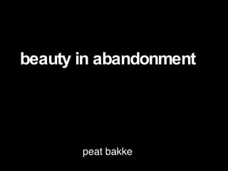 beauty in abandonment peat bakke 