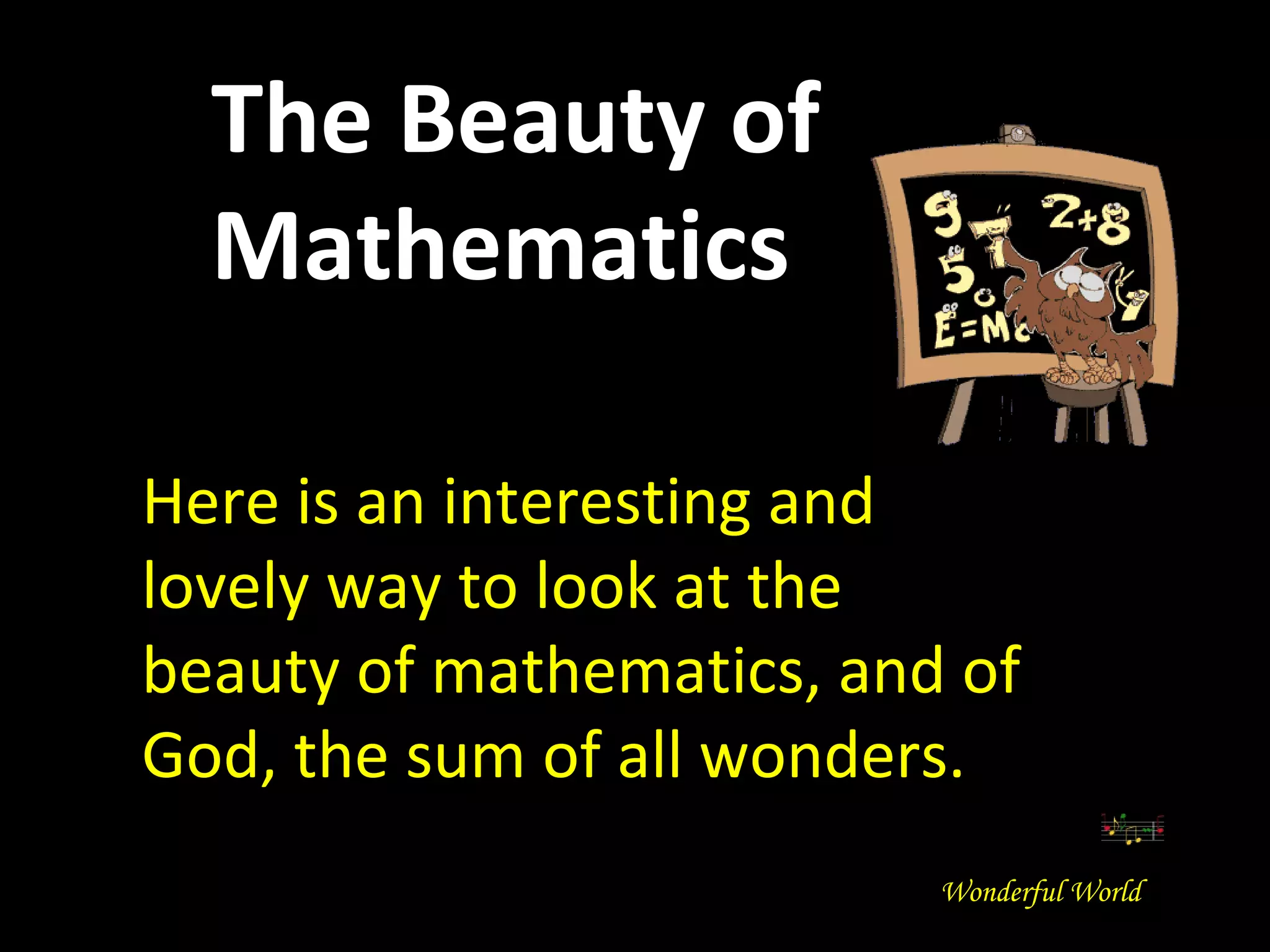 Here is an interesting and lovely way to look at the beauty of mathematics, and of God, the sum of all wonders. The Beauty of Mathematics Wonderful World 