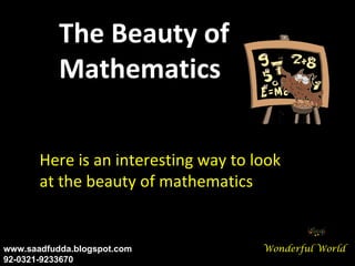 The Beauty of
           Mathematics

       Here is an interesting way to look
       at the beauty of mathematics


www.saadfudda.blogspot.com            Wonderful World
92-0321-9233670
 