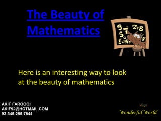 The Beauty of
         Mathematics

      Here is an interesting way to look
      at the beauty of mathematics

AKIF FAROOQI
AKIF92@HOTMAIL.COM
92-345-255-7844                      Wonderful World
 