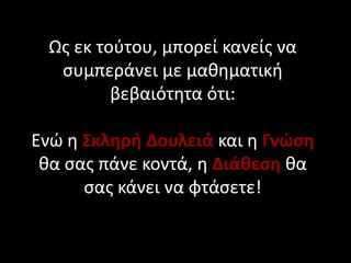 Ωσ εκ τοφτου, μπορεί κανείσ να
  ςυμπεράνει με μακθματικι
         βεβαιότθτα ότι:

Ενϊ θ Σκληρή Δουλειά και θ Γνώση
 κα ςασ πάνε κοντά, θ Διάθεση κα
      ςασ κάνει να φτάςετε!
 