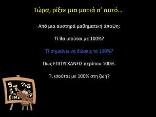 Σϊρα, ρίξτε μια ματιά ς’ αυτό…

 Από μια αυςτθρά μακθματικι άποψθ:

       Σί κα ιςοφται με 100%?

    Σί ςθμαίνει να δϊςεισ το 100%?

   Πϊσ ΕΠΙΣΤΓΧΑΝΕΙ΢ περίπου 100%.

     Σι ιςοφται με 100% ςτθ ηωι?
 
