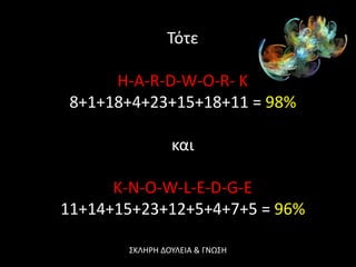 Σότε

      H-A-R-D-W-O-R- K
 8+1+18+4+23+15+18+11 = 98%

                και

      K-N-O-W-L-E-D-G-E
11+14+15+23+12+5+4+7+5 = 96%

       ΢ΚΛΗΡΗ ΔΟΤΛΕΙΑ & ΓΝΩ΢Η
 