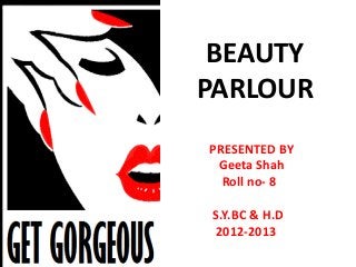 BEAUTY
PARLOUR
PRESENTED BY
 Geeta Shah
  Roll no- 8

S.Y.BC & H.D
2012-2013
 