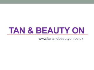 TAN & BEAUTY ON
www.tanandbeautyon.co.uk
 