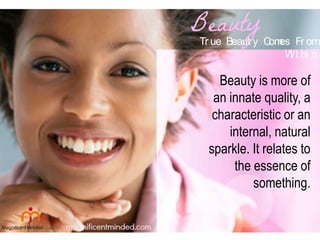 Tr ue Beaut y C es Fr om
om
W t hi n
i

Beauty is more of
an innate quality, a
characteristic or an
internal, natural
sparkle. It relates to
the essence of
something.

 