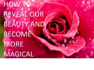 HOW TO 
REVEAL OUR 
BEAUTY AND 
BECOME 
MORE 
MAGICAL 
Красотата 
 