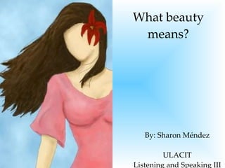 What beauty means? By: Sharon Méndez ULACIT Listening and Speaking III 
