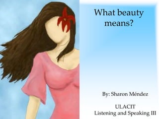 What beauty means? By: Sharon Méndez ULACIT Listening and Speaking III 