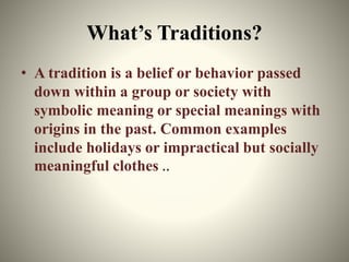 What’s Traditions?
• A tradition is a belief or behavior passed
down within a group or society with
symbolic meaning or sp...