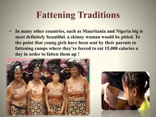 Fattening Traditions
• In many other countries, such as Mauritania and Nigeria big is
most definitely beautiful. a skinny ...