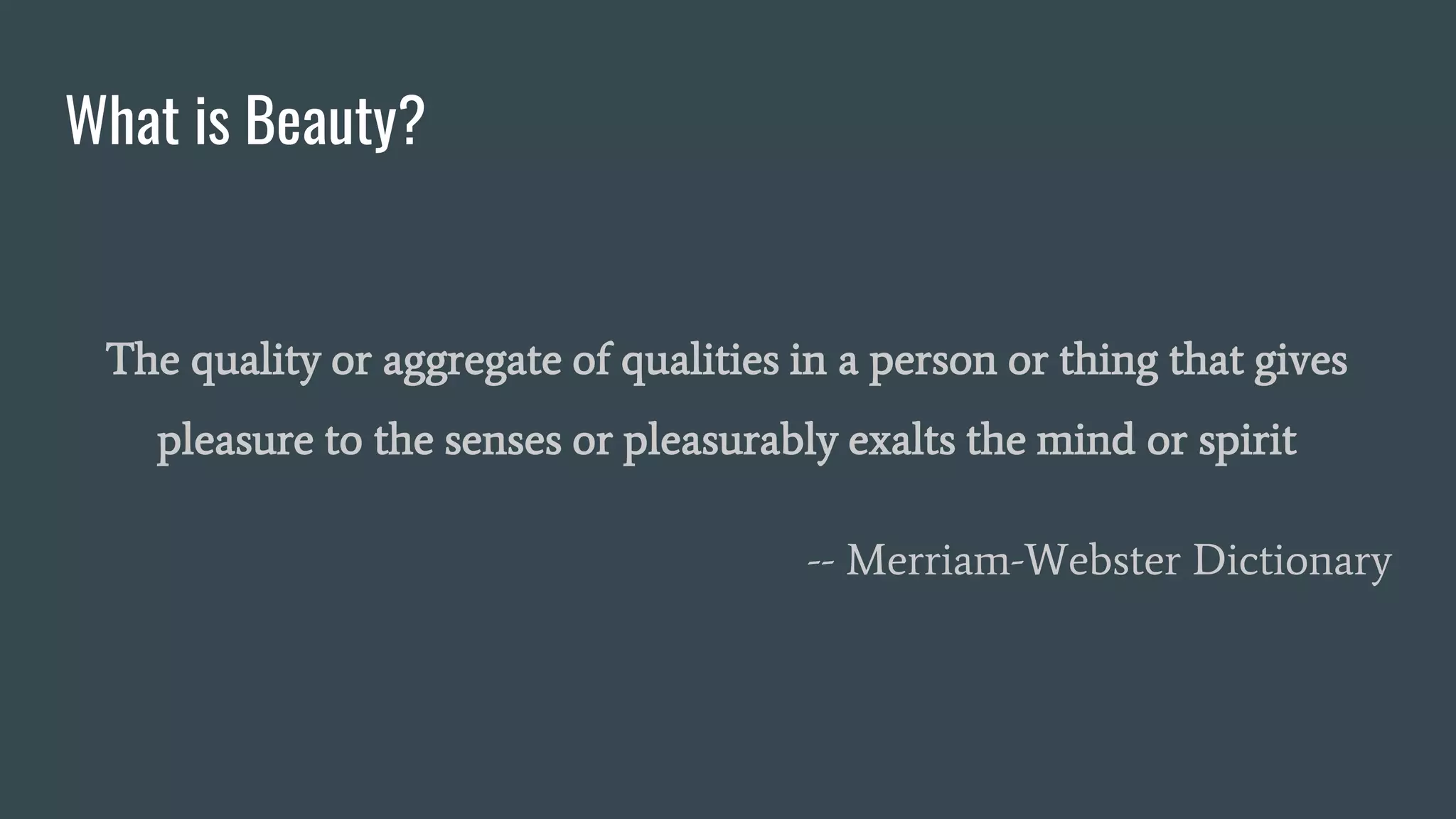 What is Beauty?
The quality or aggregate of qualities in a person or thing that gives
pleasure to the senses or pleasurably exalts the mind or spirit
-- Merriam-Webster Dictionary
 