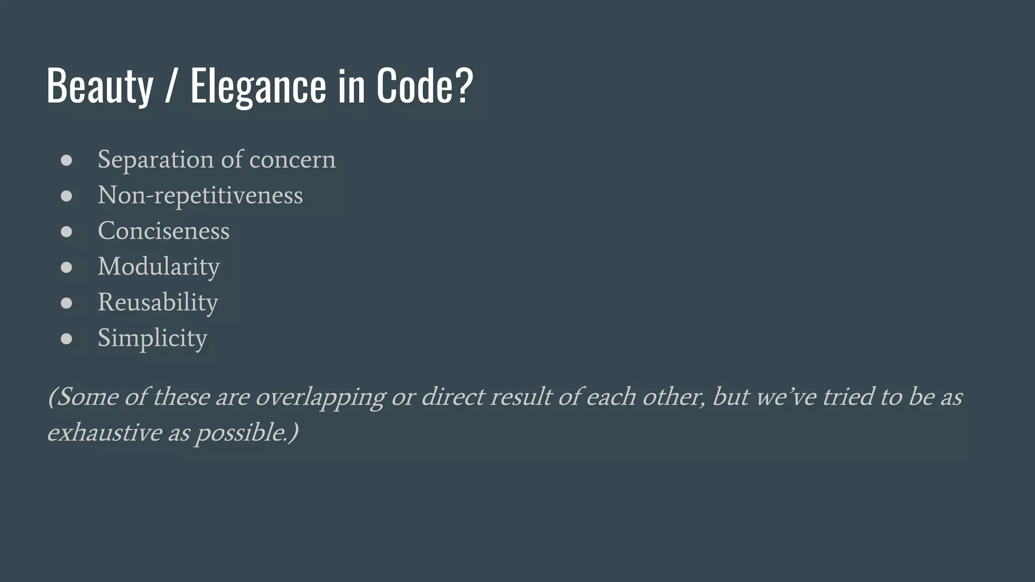 Beauty / Elegance in Code?
● Separation of concern
● Non-repetitiveness
● Conciseness
● Modularity
● Reusability
● Simplicity
(Some of these are overlapping or direct result of each other, but we’ve tried to be as
exhaustive as possible.)
 