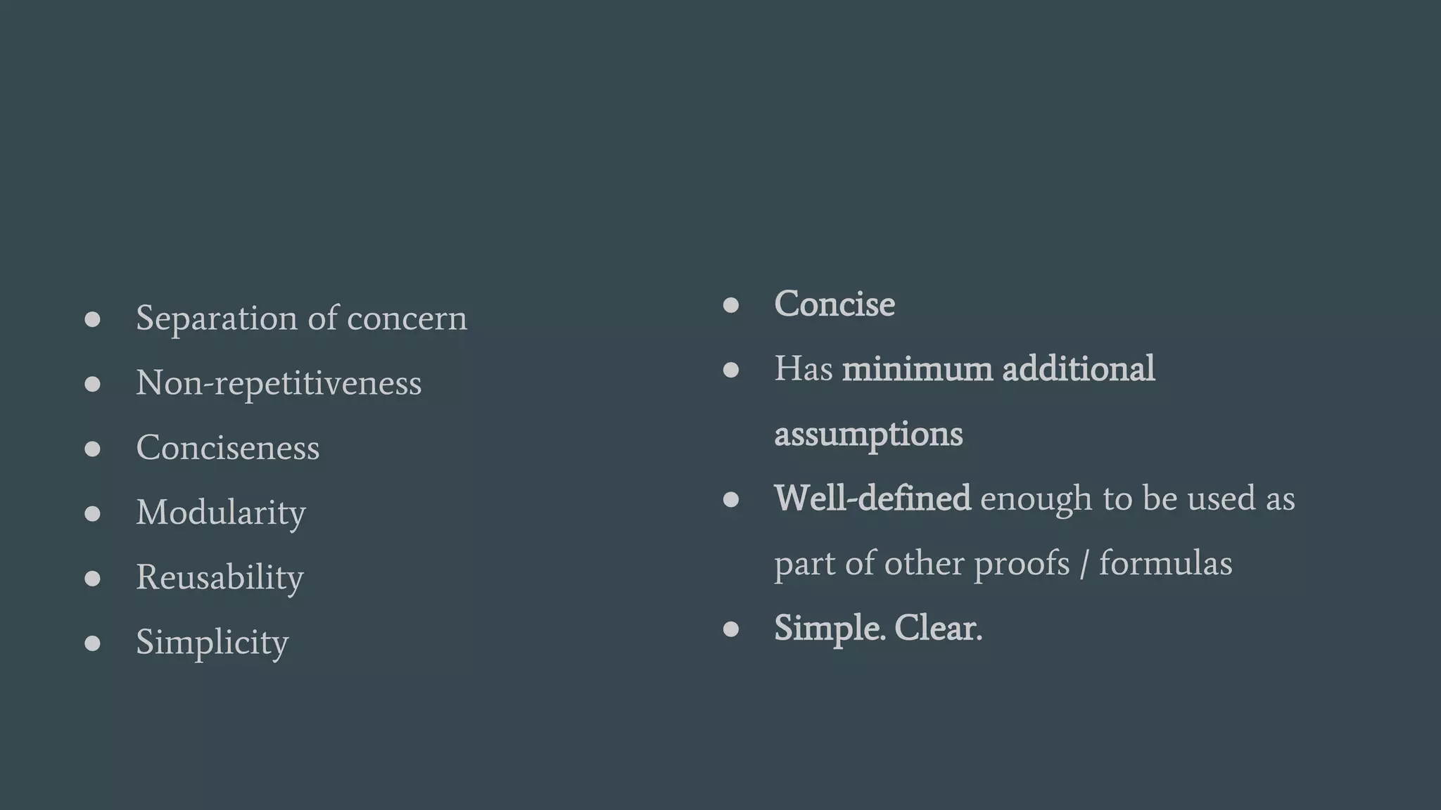 ● Separation of concern
● Non-repetitiveness
● Conciseness
● Modularity
● Reusability
● Simplicity
● Concise
● Has minimum additional
assumptions
● Well-defined enough to be used as
part of other proofs / formulas
● Simple. Clear.
 