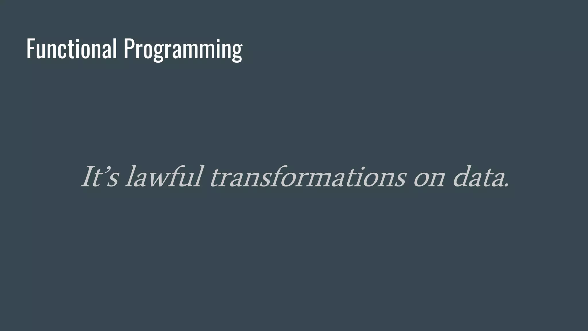 Functional Programming
It’s lawful transformations on data.
 