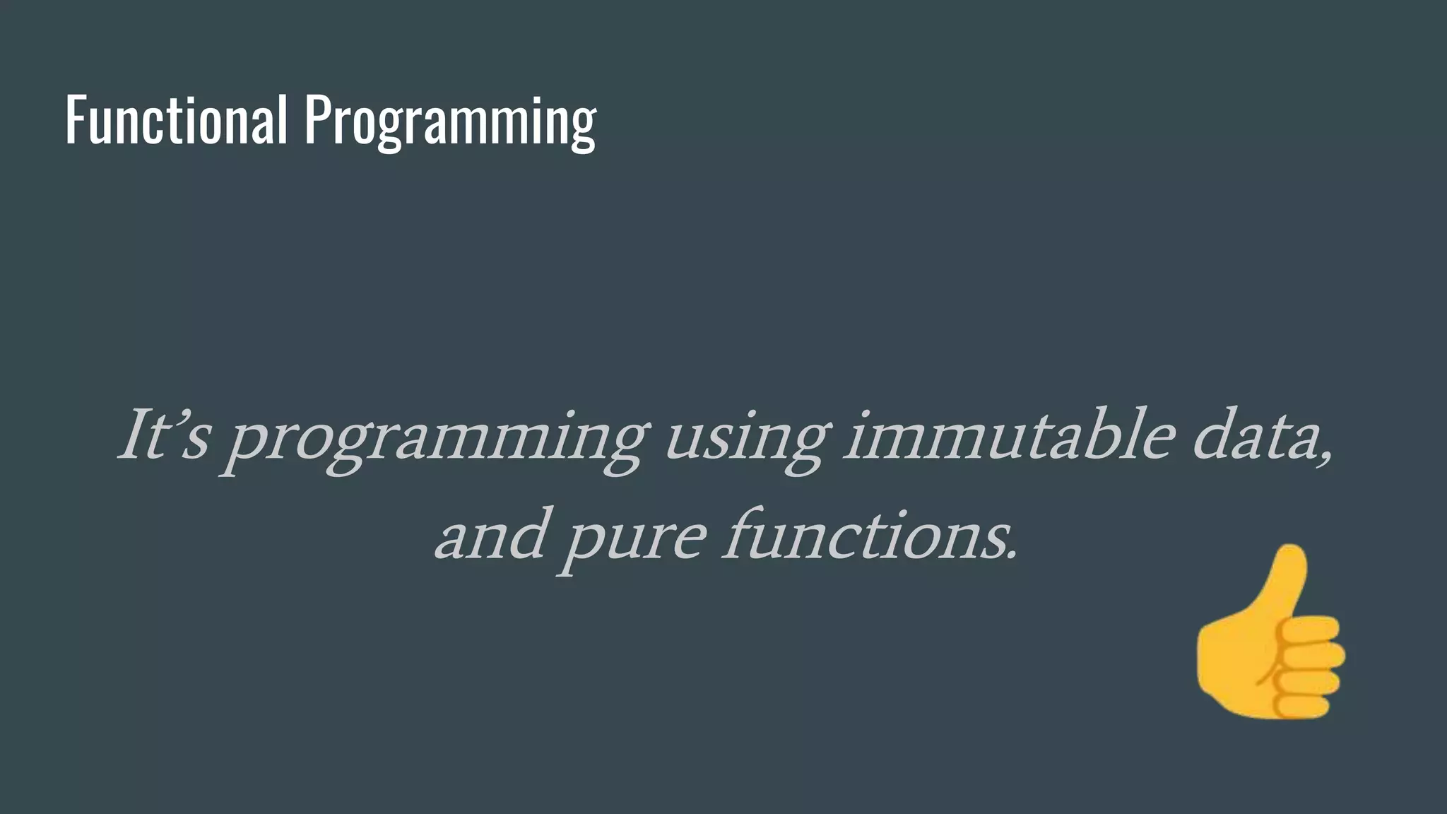 Functional Programming
It’s programming using immutable data,
and pure functions.
 
