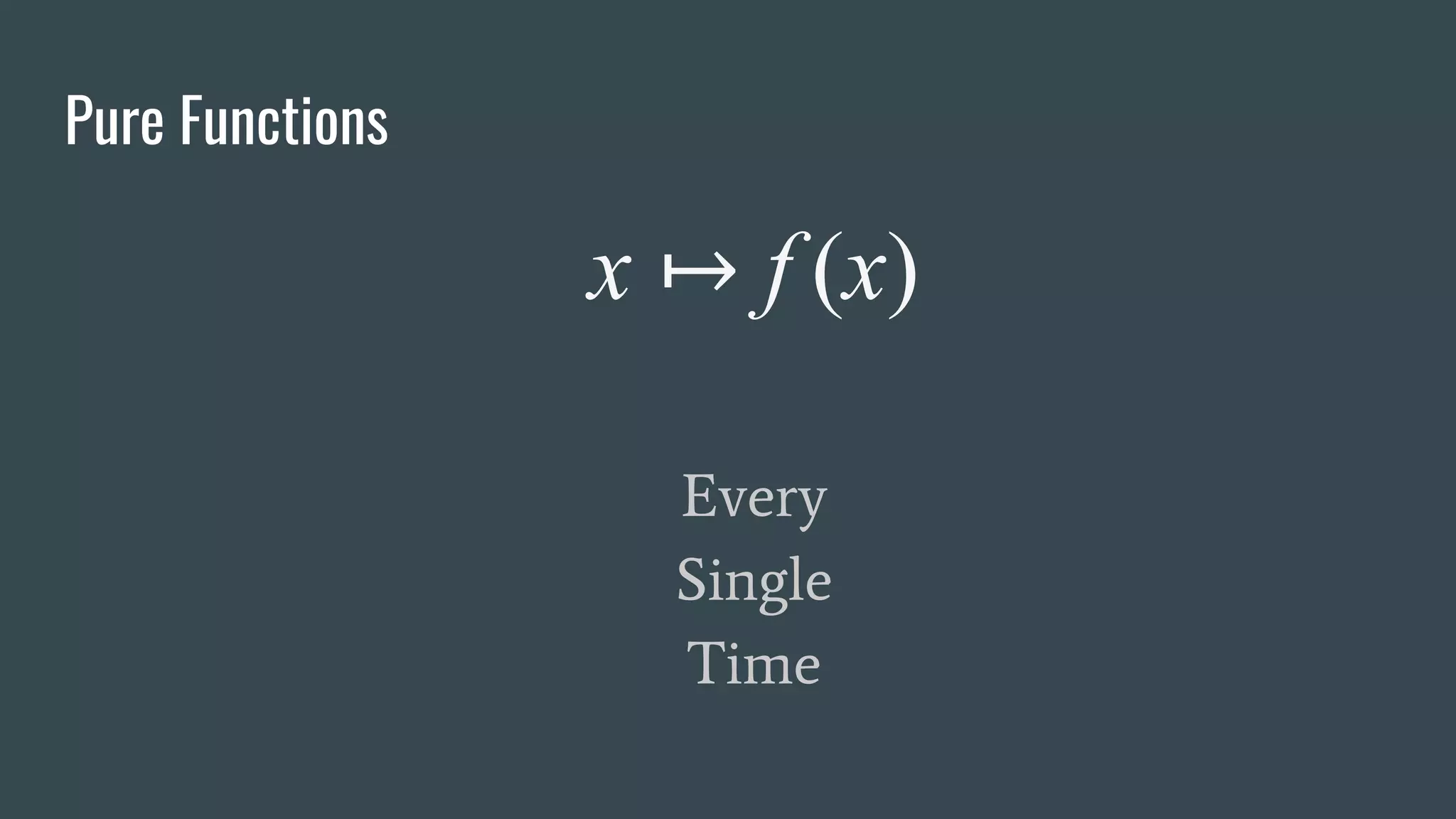 Pure Functions
x ↦ f (x)
Every
Single
Time
 