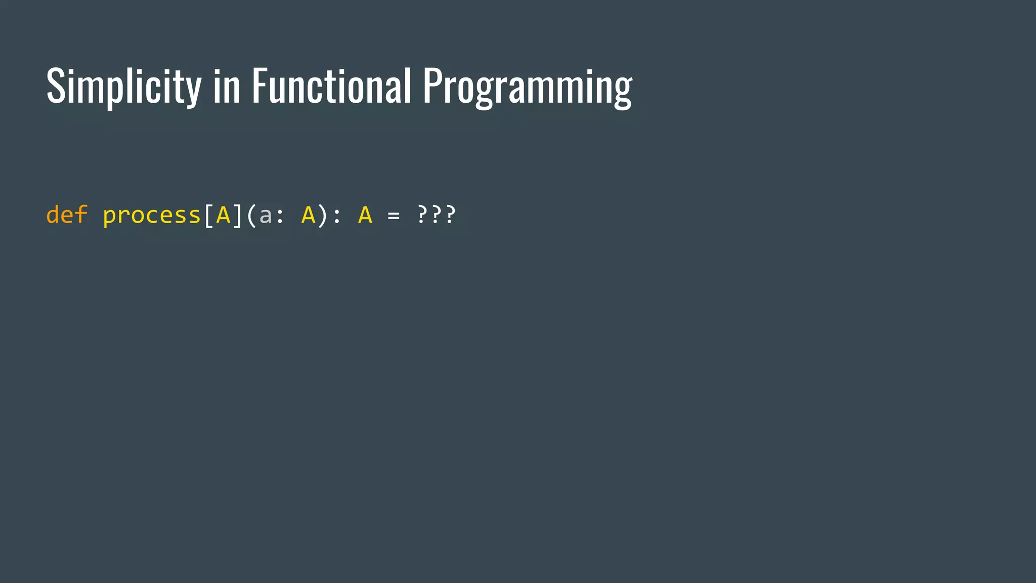 Simplicity in Functional Programming
def process[A](a: A): A = ???
 