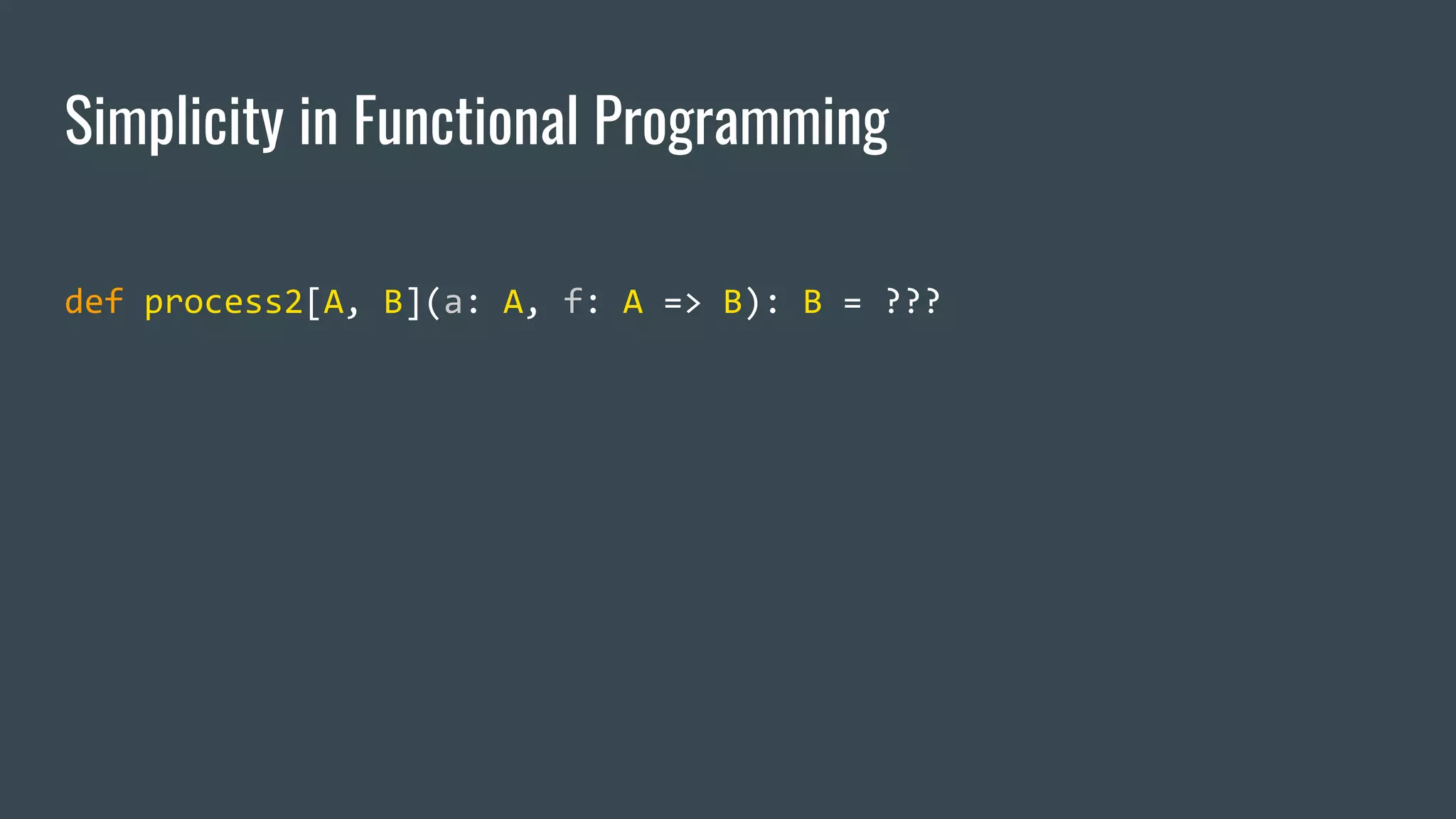 Simplicity in Functional Programming
def process2[A, B](a: A, f: A => B): B = ???
 