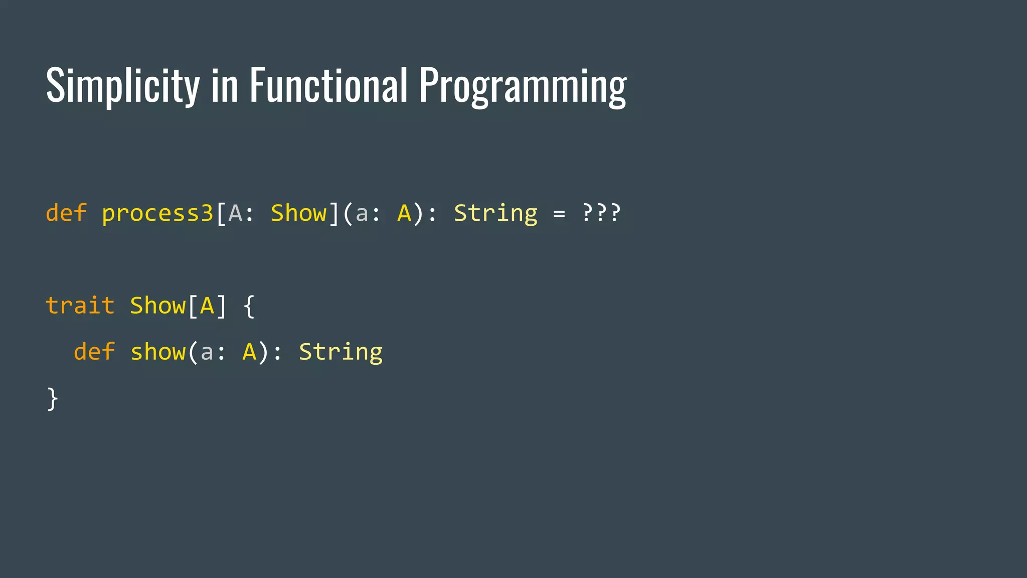Simplicity in Functional Programming
def process3[A: Show](a: A): String = ???
trait Show[A] {
def show(a: A): String
}
 