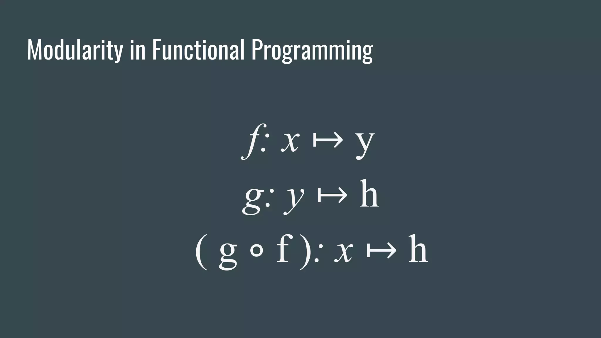 Modularity in Functional Programming
f: x ↦ y
g: y ↦ h
( g ∘ f ): x ↦ h
 