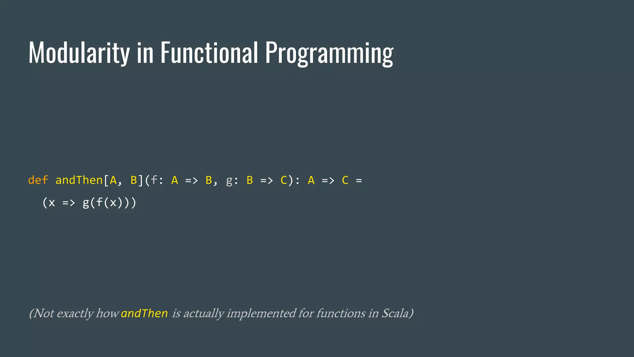 Modularity in Functional Programming
def andThen[A, B](f: A => B, g: B => C): A => C =
(x => g(f(x)))
(Not exactly how andThen is actually implemented for functions in Scala)
 
