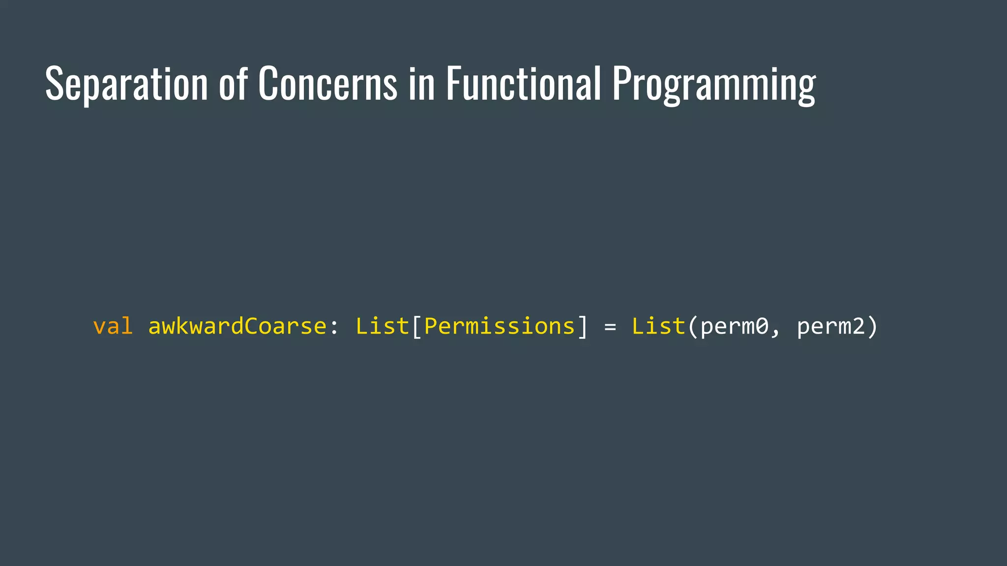Separation of Concerns in Functional Programming
val awkwardCoarse: List[Permissions] = List(perm0, perm2)
 