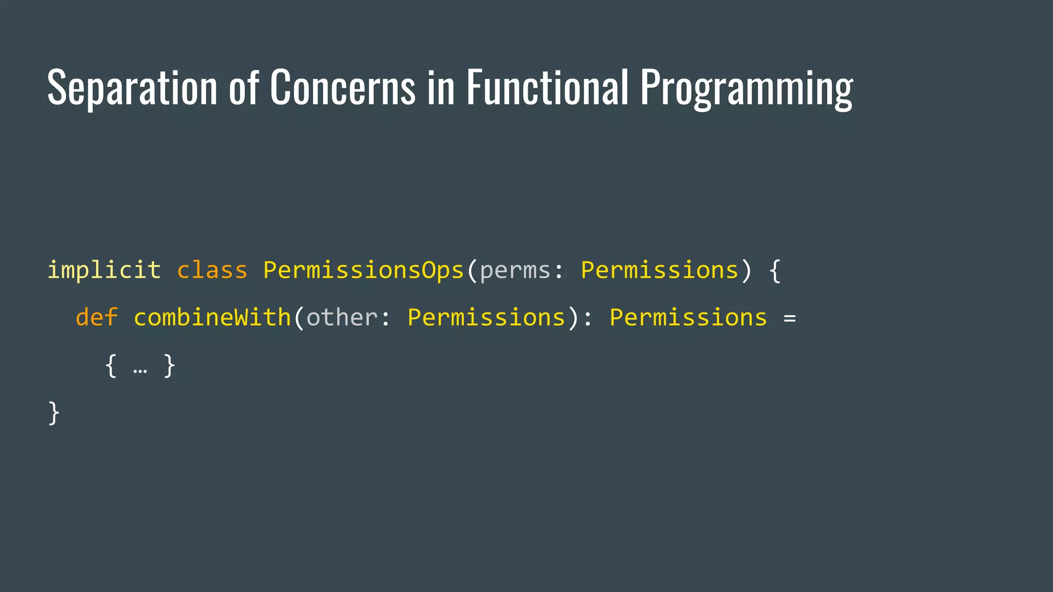 Separation of Concerns in Functional Programming
implicit class PermissionsOps(perms: Permissions) {
def combineWith(other: Permissions): Permissions =
{ … }
}
 