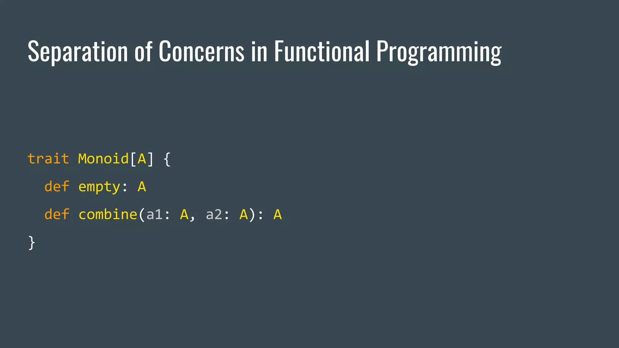 Separation of Concerns in Functional Programming
trait Monoid[A] {
def empty: A
def combine(a1: A, a2: A): A
}
 