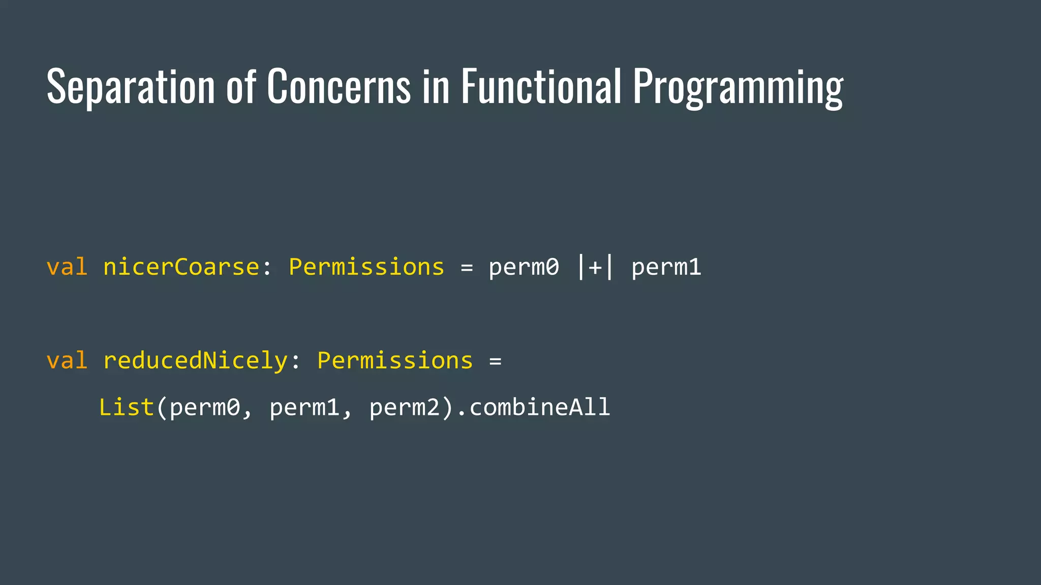 Separation of Concerns in Functional Programming
val nicerCoarse: Permissions = perm0 |+| perm1
val reducedNicely: Permissions =
List(perm0, perm1, perm2).combineAll
 