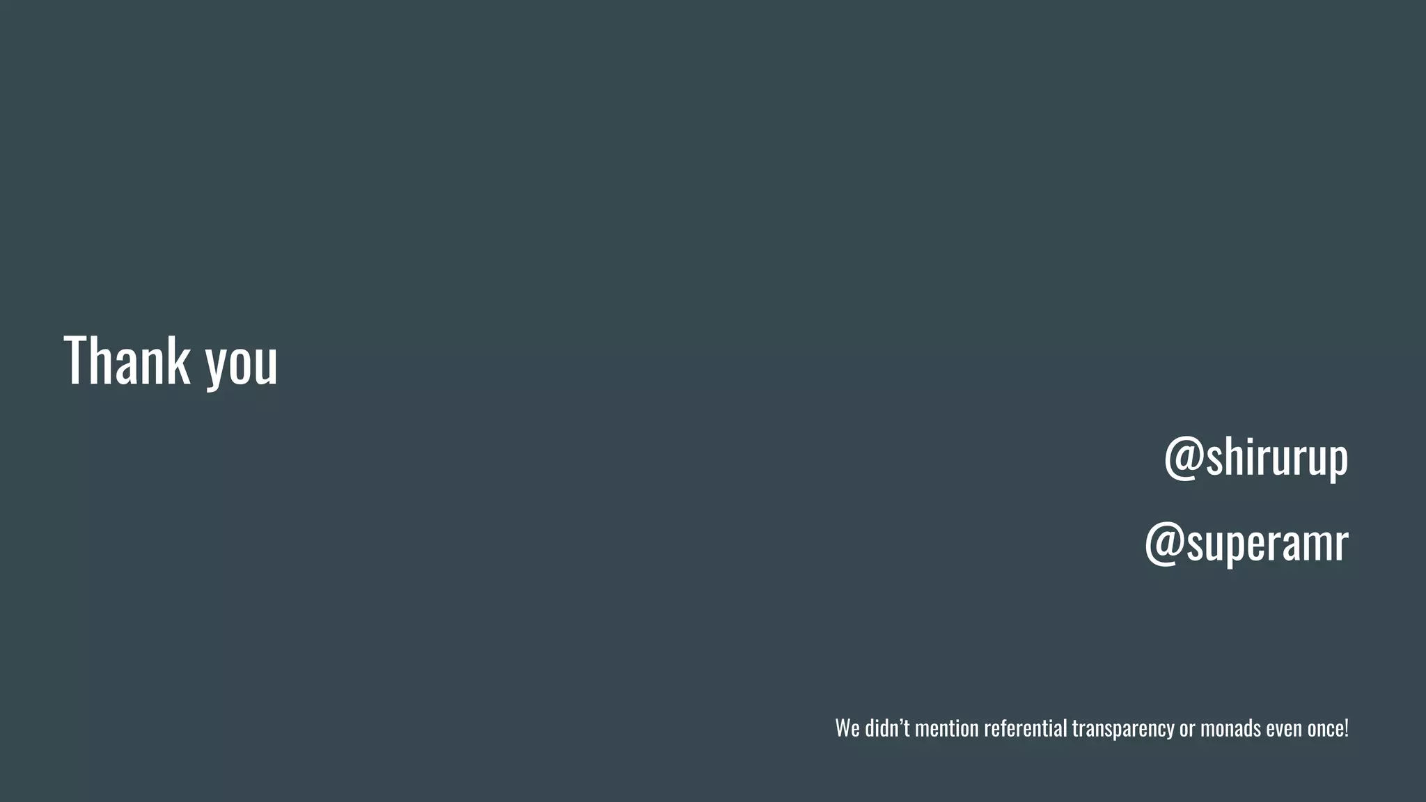 Thank you
@shirurup
@superamr
We didn’t mention referential transparency or monads even once!
 