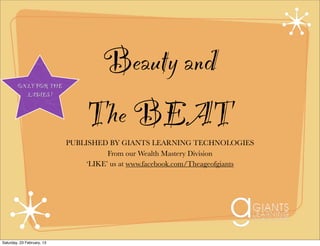 ONLY FOR THE
                                  Beauty and
          LADIES !



                                 The BEAT
                            PUBLISHED BY GIANTS LEARNING TECHNOLOGIES
                                       From our Wealth Mastery Division
                                 ‘LIKE’ us at www.facebook.com/Theageofgiants




Saturday, 23 February, 13
 
