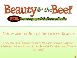 BEAUTY AND THE BEEF: A DREAM         MADE   REALITY

  LOCATED ON FLEMING ISLAND’S VILLAGE SQUARE PARKWAY
(SHARES THE SAME COMPLEX AS ACHIEVE FITNESS AND COOKIE
                       CUTTERS)
 