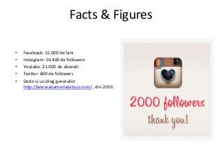 Facts & Figures
• Facebook: 11.000 de fani
• Instagram: 10.400 de followers
• Youtube: 21.000 de abonati
• Twitter: 600 de...