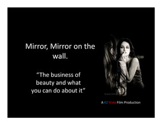 Mirror, Mirror on the
wall.
“The business of
beauty and what
you can do about it”
A K2 Vista Film Production
 