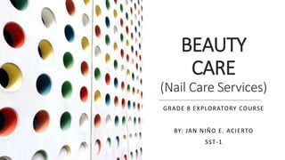 BEAUTY
CARE
(Nail Care Services)
GRADE 8 EXPLORATORY COURSE
BY: JAN NIÑO E. ACIERTO
SST-1
 
