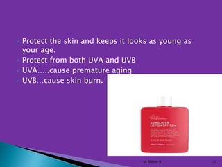  Protect the skin and keeps it looks as young as
your age.
 Protect from both UVA and UVB
 UVA…..cause premature aging
 UVB…cause skin burn.
by Million N 20
 