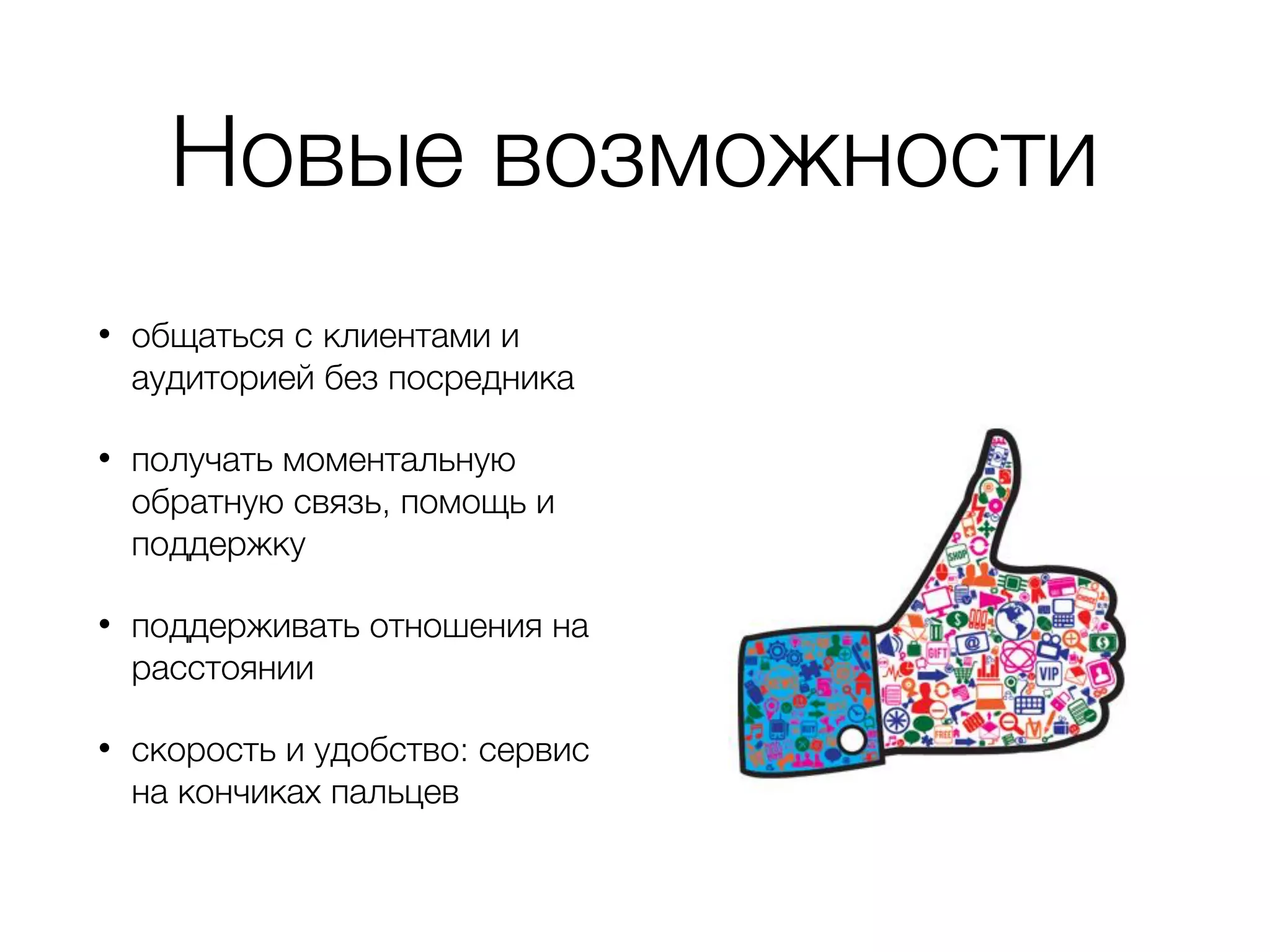 Новые возможности
• общаться c клиентами и
аудиторией без посредника
• получать моментальную
обратную связь, помощь и
поддержку
• поддерживать отношения на
расстоянии
• скорость и удобство: сервис
на кончиках пальцев
 