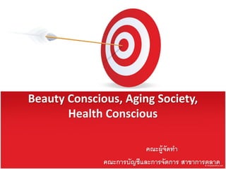 Beauty Conscious, Aging Society,
       Health Conscious

                           คณะผู้จัดทา
              คณะการบัญชีและการจัดการ สาขาการตลาด
 