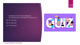 103
 Quelle est la tranche d'âge qui
consultele plus YouTube tous les jours ?
A) 14 à 45 ans
B) 15 à 46 ans
C) 16 à 44 ans
Copyright MBADMB2020 / Team BeautyDMB
 
