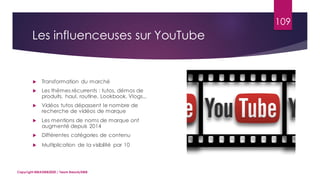 109
 Transformation du marché
 Les thèmes récurrents : tutos, démos de
produits, haul, routine, Lookbook, Vlogs...
 Vidéos tutos dépassent le nombre de
recherche de vidéos de marque
 Les mentions de noms de marque ont
augmenté depuis 2014
 Différentes catégories de contenu
 Multiplication de la visibilité par 10
Copyright MBADMB2020 / Team BeautyDMB
Les influenceuses sur YouTube
 